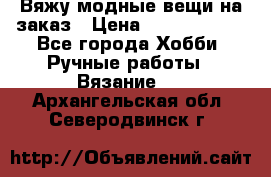 Вяжу модные вещи на заказ › Цена ­ 3000-10000 - Все города Хобби. Ручные работы » Вязание   . Архангельская обл.,Северодвинск г.